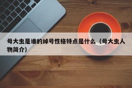 母大虫是谁的绰号性格特点是什么（母大虫人物简介）