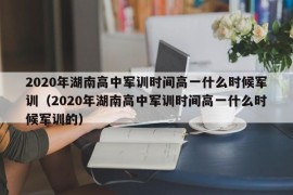 2020年湖南高中军训时间高一什么时候军训（2020年湖南高中军训时间高一什么时候军训的）