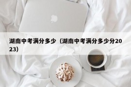 湖南中考满分多少（湖南中考满分多少分2023）