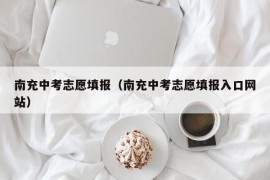 南充中考志愿填报（南充中考志愿填报入口网站）