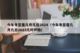 今年冬至是几月几日2024（今年冬至是几月几日2023几时开始）