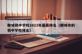 聊城初中学校2023年最新排名（聊城市的初中学校排名）