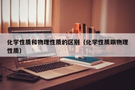 化学性质和物理性质的区别（化学性质跟物理性质）