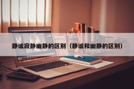 静谧寂静幽静的区别（静谧和幽静的区别）