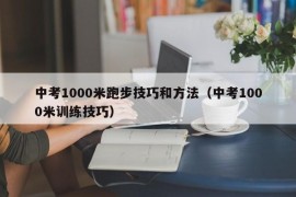 中考1000米跑步技巧和方法（中考1000米训练技巧）