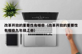 改革开放的重要性有哪些（改革开放的重要性有哪些九年级上册）