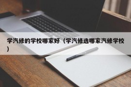 学汽修的学校哪家好（学汽修选哪家汽修学校）