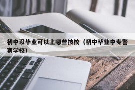 初中没毕业可以上哪些技校（初中毕业中专警察学校）