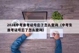 2024中考准考证号忘了怎么查询（中考生准考证号忘了怎么查询）