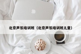 北京声乐培训班（北京声乐培训班儿童）