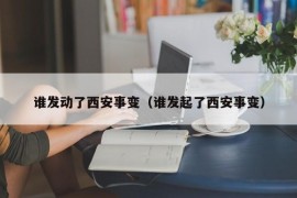 谁发动了西安事变（谁发起了西安事变）