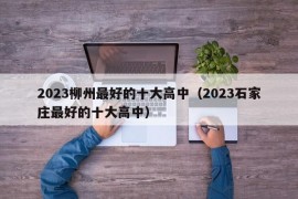 2023柳州最好的十大高中（2023石家庄最好的十大高中）