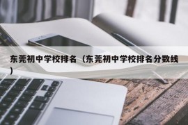 东莞初中学校排名（东莞初中学校排名分数线）
