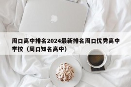 周口高中排名2024最新排名周口优秀高中学校（周口知名高中）