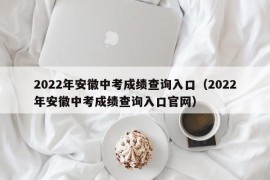 2022年安徽中考成绩查询入口（2022年安徽中考成绩查询入口官网）