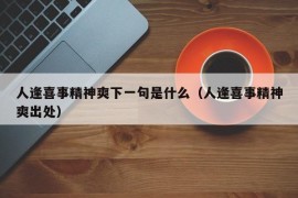 人逢喜事精神爽下一句是什么（人逢喜事精神爽出处）