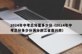 2024年中考总分是多少分（2024年中考总分多少分满分浙江省嘉兴市）