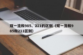 双一流和985、211的区别（双一流和985和211区别）