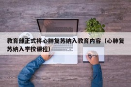 教育部正式将心肺复苏纳入教育内容（心肺复苏纳入学校课程）