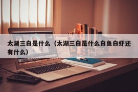 太湖三白是什么（太湖三白是什么白鱼白虾还有什么）