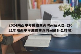 2024陕西中考成绩查询时间及入口（2021年陕西中考成绩查询时间是什么时候）