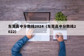 东莞高中分数线2024（东莞高中分数线2022）