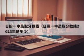 日照一中录取分数线（日照一中录取分数线2023年是多少）