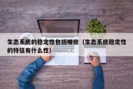 生态系统的稳定性包括哪些（生态系统稳定性的特征有什么性）