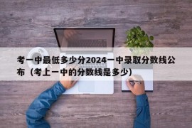 考一中最低多少分2024一中录取分数线公布（考上一中的分数线是多少）