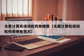 太原计算机培训机构有哪些（太原计算机培训机构有哪些地方）
