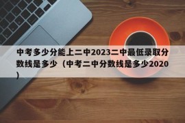 中考多少分能上二中2023二中最低录取分数线是多少（中考二中分数线是多少2020）