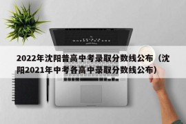 2022年沈阳普高中考录取分数线公布（沈阳2021年中考各高中录取分数线公布）