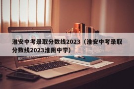 淮安中考录取分数线2023（淮安中考录取分数线2023淮阴中学）