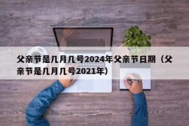 父亲节是几月几号2024年父亲节日期（父亲节是几月几号2021年）