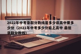 2022年中考录取分数线是多少读高中要多少分（2021年中考多少分能上高中 最低录取分数线）