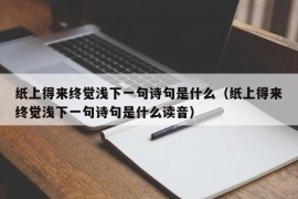 纸上得来终觉浅下一句诗句是什么（纸上得来终觉浅下一句诗句是什么读音）