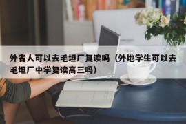 外省人可以去毛坦厂复读吗（外地学生可以去毛坦厂中学复读高三吗）