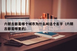 六朝古都是哪个城市为什么叫这个名字（六朝古都是哪里的）