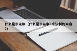 什么是宗法制（什么是宗法制?宗法制的内容?）