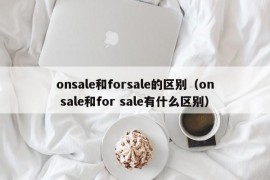 onsale和forsale的区别（on sale和for sale有什么区别）