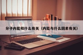 分子内能和什么有关（内能与什么因素有关）