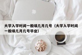 大学入学时间一般填几月几号（大学入学时间一般填几月几号毕业）