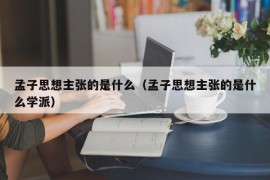 孟子思想主张的是什么（孟子思想主张的是什么学派）