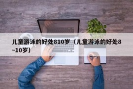 儿童游泳的好处810岁（儿童游泳的好处8~10岁）