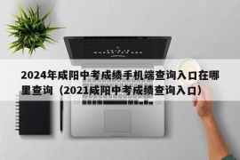 2024年咸阳中考成绩手机端查询入口在哪里查询（2021咸阳中考成绩查询入口）