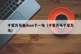 千军万马是ikun下一句（千军万马千军万马）