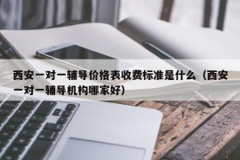 西安一对一辅导价格表收费标准是什么（西安一对一辅导机构哪家好）