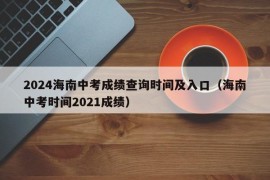 2024海南中考成绩查询时间及入口（海南中考时间2021成绩）