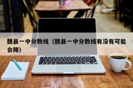 魏县一中分数线（魏县一中分数线有没有可能会降）