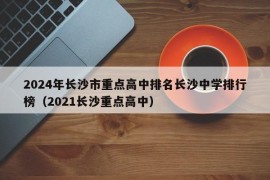 2024年长沙市重点高中排名长沙中学排行榜（2021长沙重点高中）